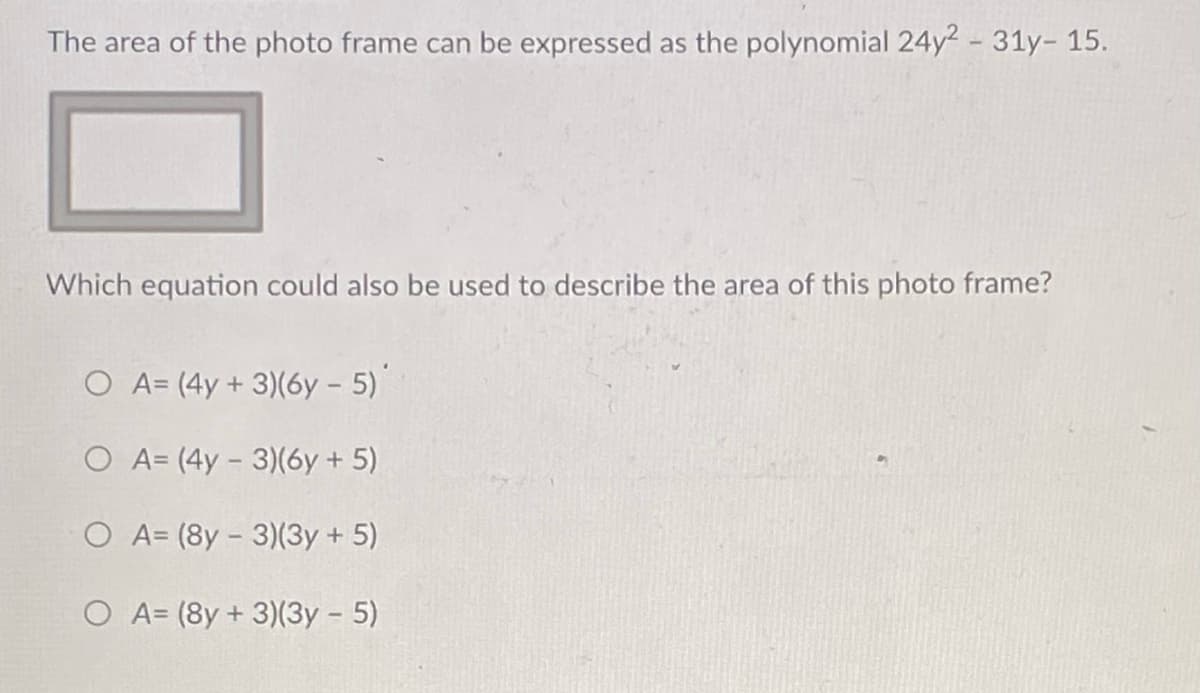 The area of the photo frame can be expressed as the polynomial 24y2 - 31y- 15.
Which equation could also be used to describe the area of this photo frame?
O A= (4y + 3)(6y – 5)
O A= (4y - 3)(6y + 5)
O A= (8y – 3)(3y + 5)
A= (8y + 3)(3y - 5)
