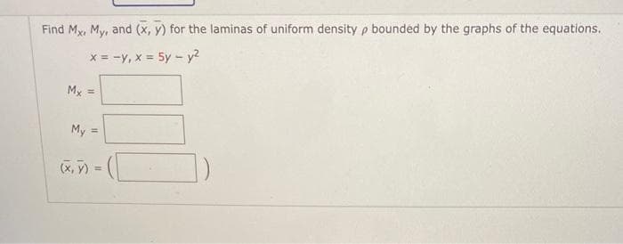 Find Mx, My, and (x, y) for the laminas of uniform density p bounded by the graphs of the equations.
x = -Y, x = 5y - y
Mx =
My =