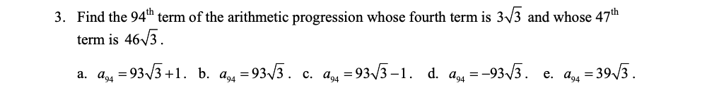 3. Find the 94th term of the arithmetic progression whose fourth term is 33 and whose 47th
term is 46/3.
а. а, — 933 +1. ь. а, — 93/3. с. а, - 93/3-1. d. а, — -93/3. е. а, — 393.
=
