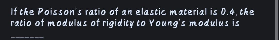 If the Poisson's ratio of an elastic material is 0.4, the
ratio of modulus of rigidity to Young's modulus is
-- -
--
