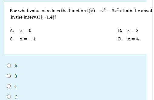 For what value of x does the function f(x) = x³ 3x² attain the absol
in the interval [-1,4]?
A. x = 0
C. x = -1
O A
OB
U
x = 2
D. x = 4
B.