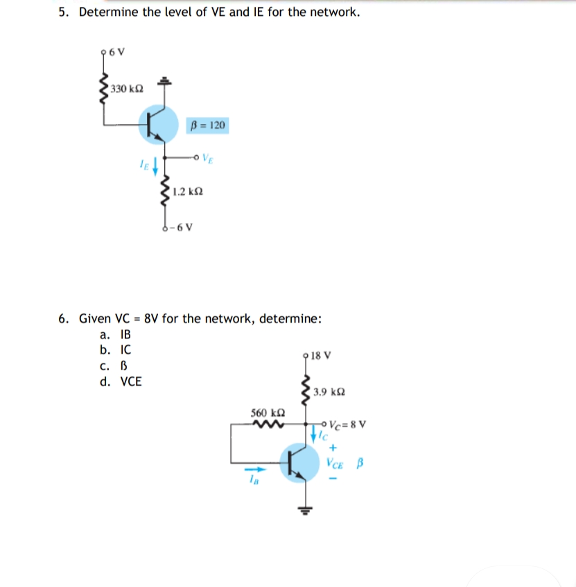 5. Determine the level of VE and IE for the network.
1330 ΚΩ
ß = 120
VE
• 1.2 ΚΩ
-6 V
6. Given VC = 8V for the network, determine:
a. IB
b. IC
C. B
d. VCE
13.9 ΚΩ
560 ΚΩ
°Vc=8 V
VCE B