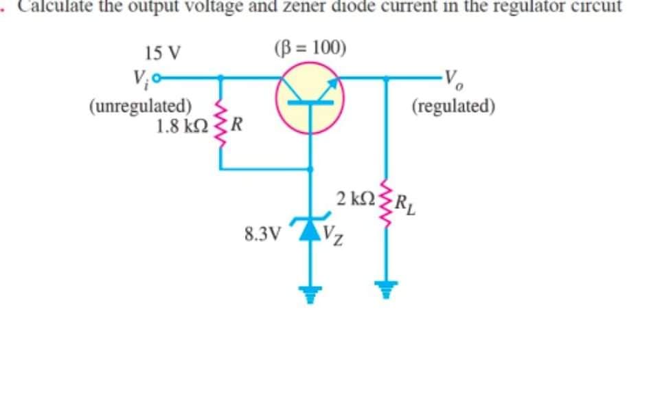 ·Calculate the output voltage and zener diode current in the regulator circuit
15 V
(B = 100)
V,o-
(unregulated)
1.8 k2R
(regulated)
8.3V
Vz
