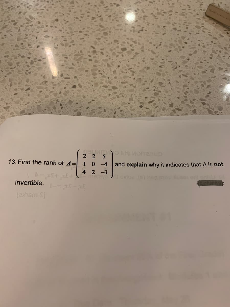 COROAN MOITERUD
225
13. Find the rank of A=|
10-4
4
A= xS+
2-3
metava
invertible.
1= x-x
[exhem S]
and explain why it indicates that A is not
it evice (s)
uzen erti prisli (d