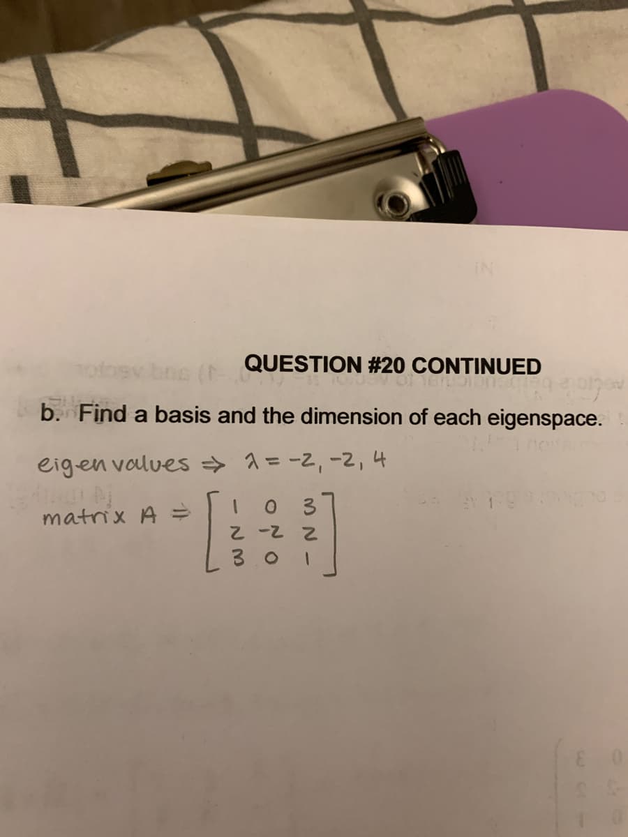 QUESTION #20 CONTINUED
b. Find a basis and the dimension of each eigenspace.
eigen valves => 1 = -2, -2, 4
[
matrix A =
1 0 3
2-22
3.01
MN
E O