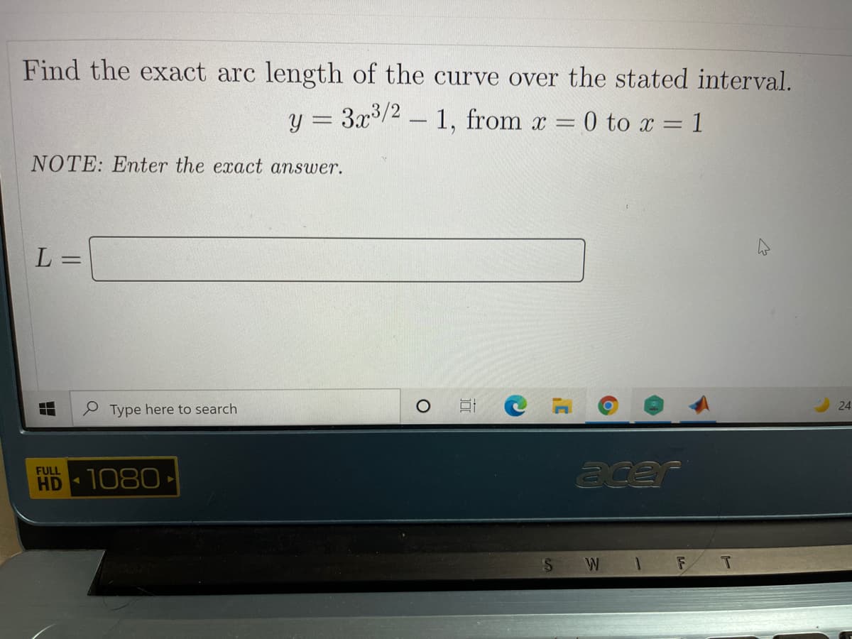 Find the exact arc length of the curve over the stated interval.
y = 3x/2 - 1, from x =
0 to x = 1
NOTE: Enter the exact answer.
L =
24
Type here to search
acer
FULL
HD
1080
*W I FT
