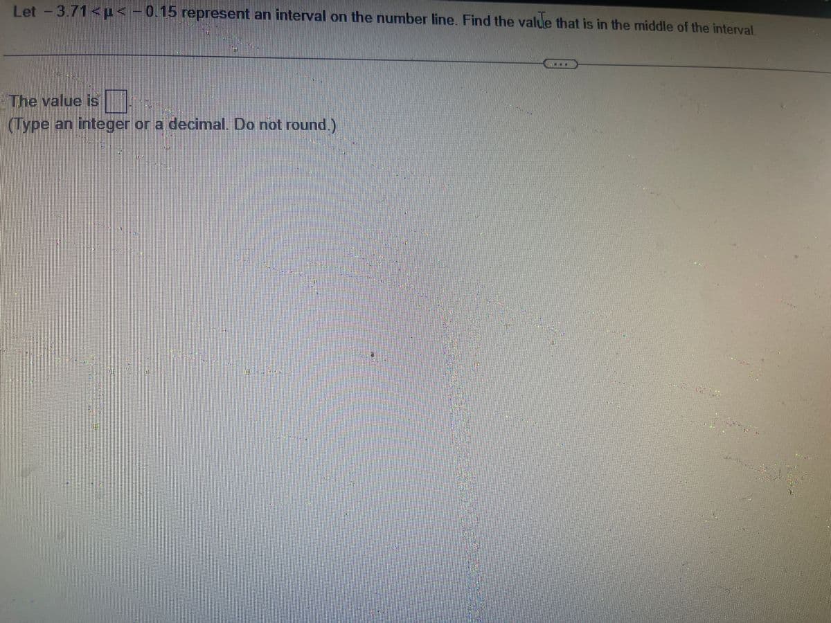 Let - 3.71 <p<-– 0.15 represent an interval on the number line. Find the value that is in the middle of the interval.
The value is
(Type an integer or a decimal. Do not round.)