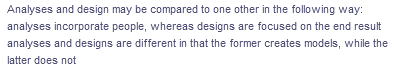 Analyses and design may be compared to one other in the following way:
analyses incorporate people, whereas designs are focused on the end result
analyses and designs are different in that the former creates models, while the
latter does not