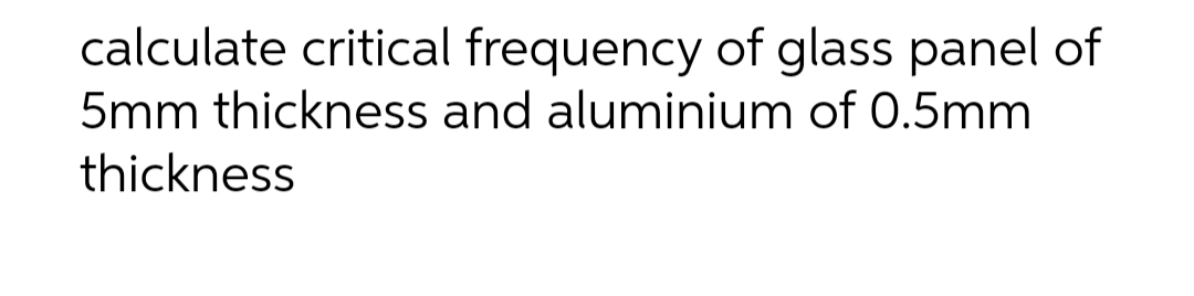 calculate critical frequency of glass panel of
5mm thickness and aluminium of 0.5mm
thickness