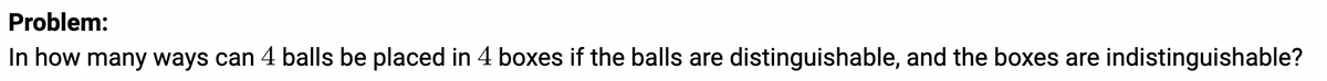 Problem:
In how many ways can 4 balls be placed in 4 boxes if the balls are distinguishable, and the boxes are indistinguishable?