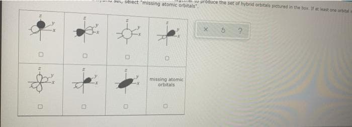 er w produce the set of hybrid orbitals pictured in the box, If at least one orbital
*p nan set, Sseiect "missing atomic orbitals".
?.
missing atomic
orbitals
