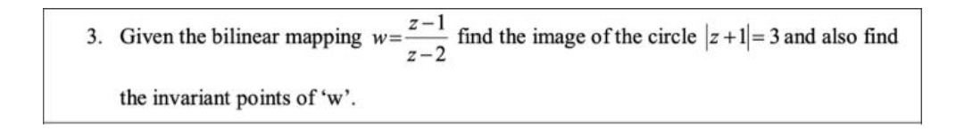 z-
3. Given the bilinear mapping w=
z-2
find the image of the circle z+1=3 and also find
the invariant points of 'w'.
