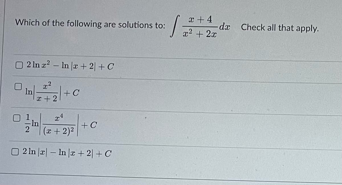 Which of the following are solutions to:
2 ln x² In x + 2) + C
In
-
x²
x + 2
-In
+ C
x4
(x + 2)²
2 ln |a| - In x + 2] + C
+ C
x + 4
1 72² ² + 2x²
-dx Check all that apply.