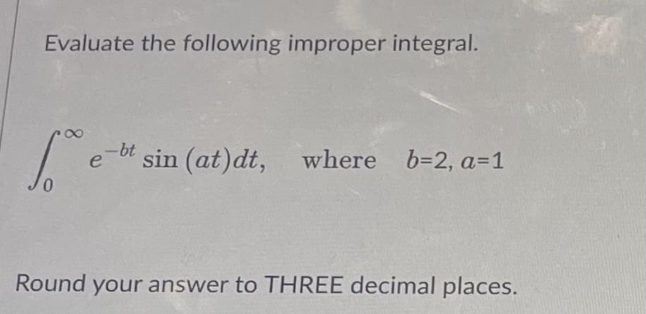 Evaluate the following improper integral:

\[
\int_{0}^{\infty} e^{-bt} \sin(at) \, dt
\]

where \( b = 2 \) and \( a = 1 \).

Round your answer to THREE decimal places.