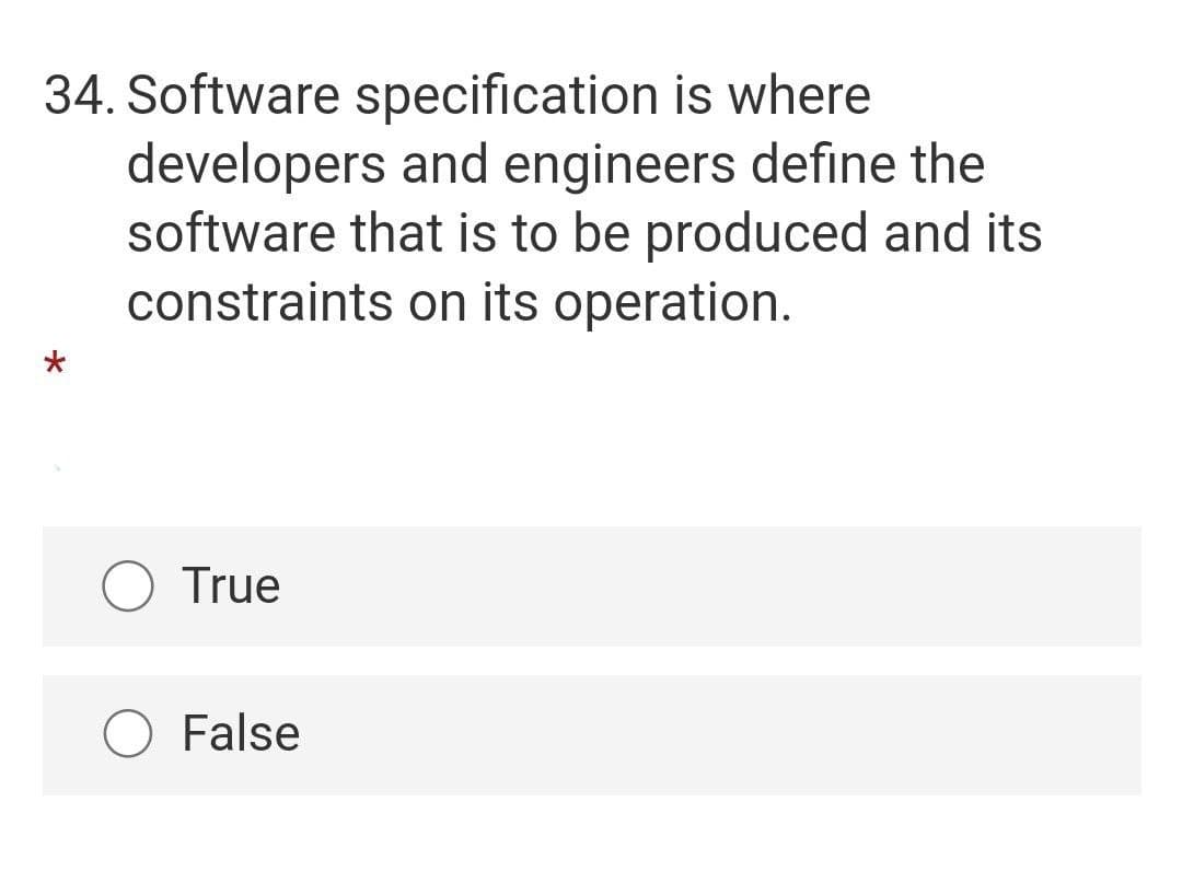 34. Software specification is where
developers and engineers define the
software that is to be produced and its
constraints on its operation.
True
O False
