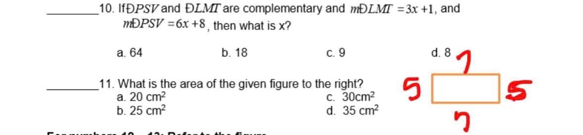 10. IFÐPSV and ĐLMT are complementary and MĐLMT =3x +1, and
MĐPSV =6x +8, then what is x?
а. 64
b. 18
С. 9
d. 8
11. What is the area of the given figure to the right?
а. 20 cm?
b. 25 cm?
С. 30сm?
d. 35 cm?
