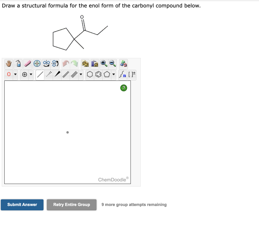 Draw a structural formula for the enol form of the carbonyl compound below.
Submit Answer
Retry Entire Group
Sn [F
?
ChemDoodle
9 more group attempts remaining