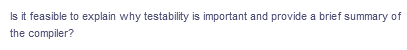 Is it feasible to explain why testability is important and provide a brief summary of
the compiler?