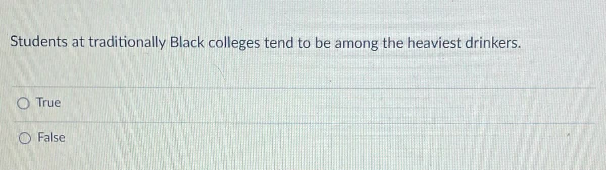 Students at traditionally Black colleges tend to be among the heaviest drinkers.
O True
False
