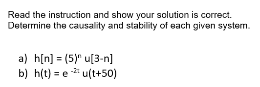 Read the instruction and show your solution is correct.
Determine the causality and stability of each given system.
a) h[n] = (5)" u[3-n]
b) h(t) = e 2t u(t+50)
%3D
