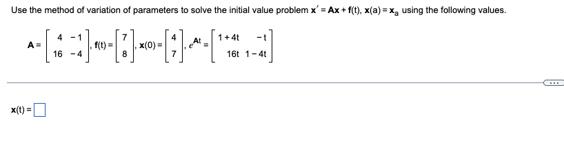 Use the method of variation of parameters to solve the initial value problem x' = Ax+f(t), x(a)=x using the following values.
4
-1
7
4
A=
f(t)=
x(0)=
At
1+ 4t
-t
16
-4
16t 1-4t
x(t)
=