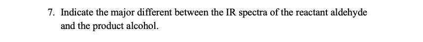 7. Indicate the major different between the IR spectra of the reactant aldehyde
and the product alcohol.
