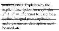 QUICK CHECK5 Exptain why the-
explicit deseription-for a eylinder
*+2-aeannot be used for a
surface integral over a cylinder,
and a parametrie deseription must-
beused
