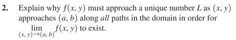 2. Explain why f(x, y) must approach a unique number L as (x, y)
approaches (a, b) along all paths in the domain in order for
lim f(x, y) to exist.
(x, y)(a, b)"
