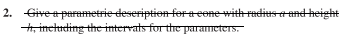 2. Givea parametrie deseription fera cone with radius a and height
4, including the intervats for the parameters.
