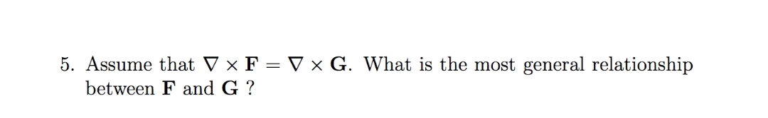 5. Assume that V x F = V × G. What is the most general relationship
between F and G ?
