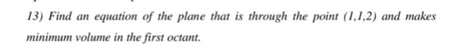 13) Find an equation of the plane that is through the point (1,1,2) and makes
minimum volume in the first octant.
