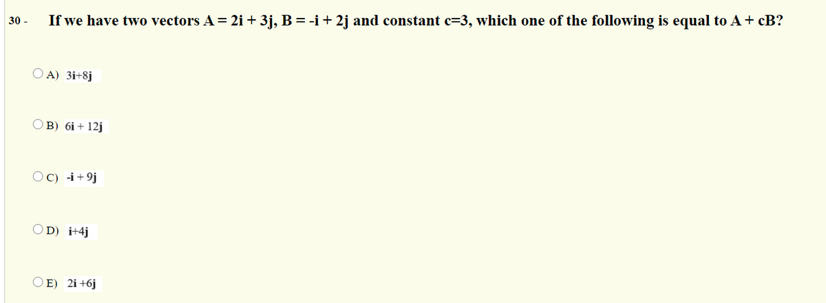 30 -
If we have two vectors A = 2i + 3j, B = -i+ 2j and constant c=3, which one of the following is equal to A+ cB?
O A) 3i+8j
O B) 6i+ 12j
OC) -i+9j
OD) i+4j
OE) 2i +6j
