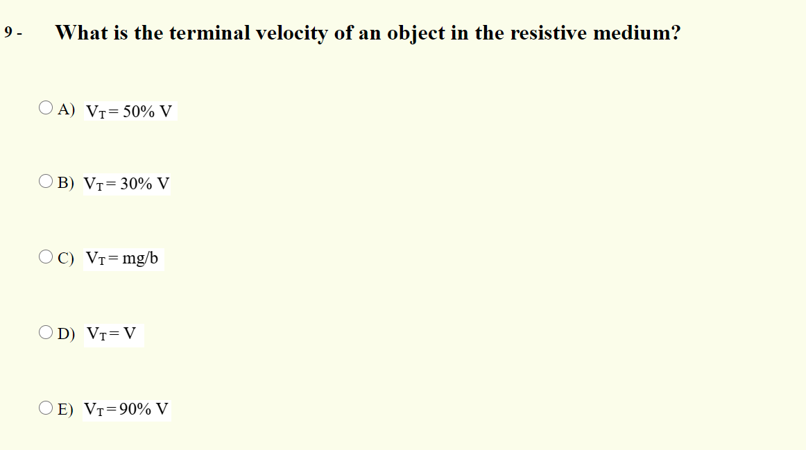 9 -
What is the terminal velocity of an object in the resistive medium?
O A) VT=50% V
O B) VT=30% V
O C) Vr=mg/b
OD) VT=V
E) VT=90% V
