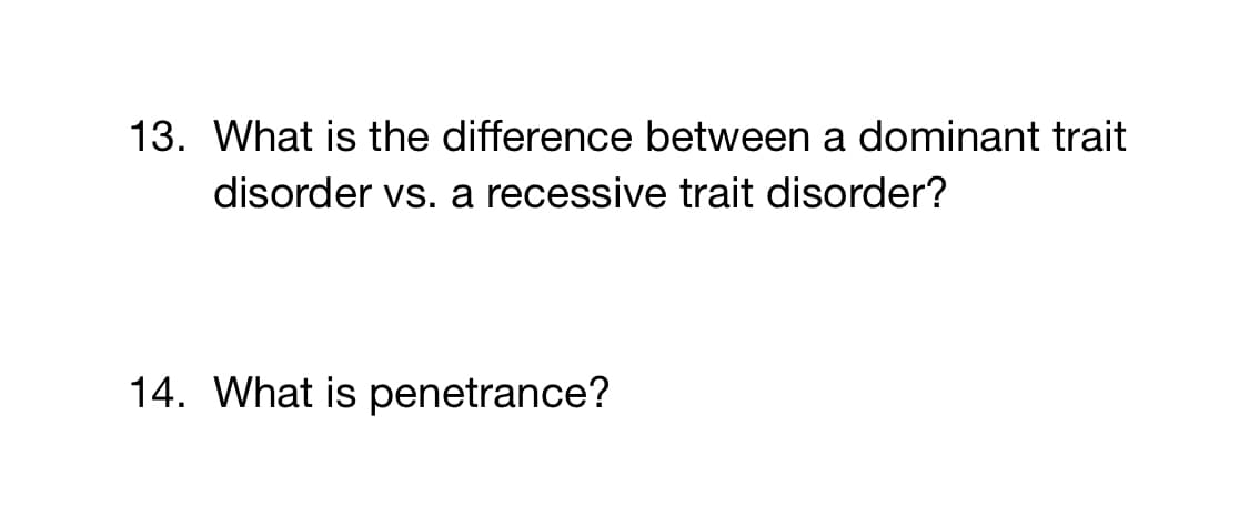 13. What is the difference between a dominant trait
disorder vs. a recessive trait disorder?
14. What is penetrance?
