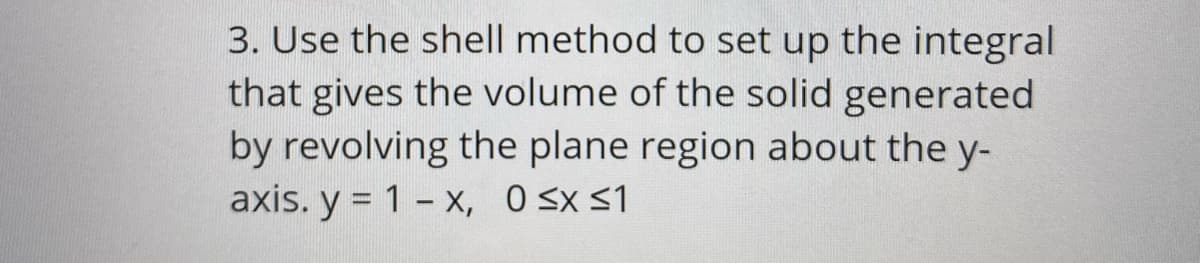 3. Use the shell method to set up the integral
that gives the volume of the solid generated
by revolving the plane region about the y-
axis. y = 1 - x, O sx s1
