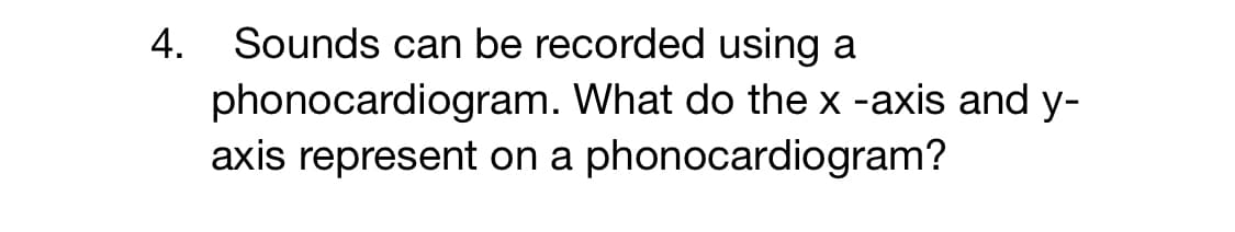 Sounds can be recorded using a
phonocardiogram. What do the x -axis and y-
axis represent on a phonocardiogram?
4.
