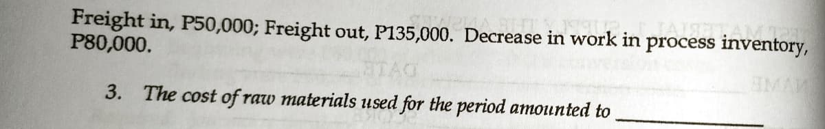 Freight in, P50,000; Freight out, P135,000. Decrease in work in process inventory,
P80,000.
ASTTAMTe
TAO
3. The cost of raw materials used for the period amounted to
IMA
