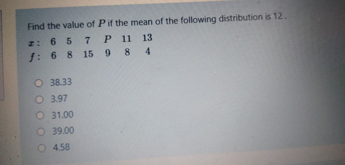 Find the value of Pif the mean of the following distribution is 12.
6 5
P 11
13
f: 6 8 15
9 8 4
38.33
O 3.97
O 31.00
O39.00
4.58
