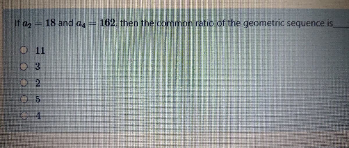 If a2 18 and as
162. then the common ratio of the geometric sequence is
O11
3
4.
2.
5.
