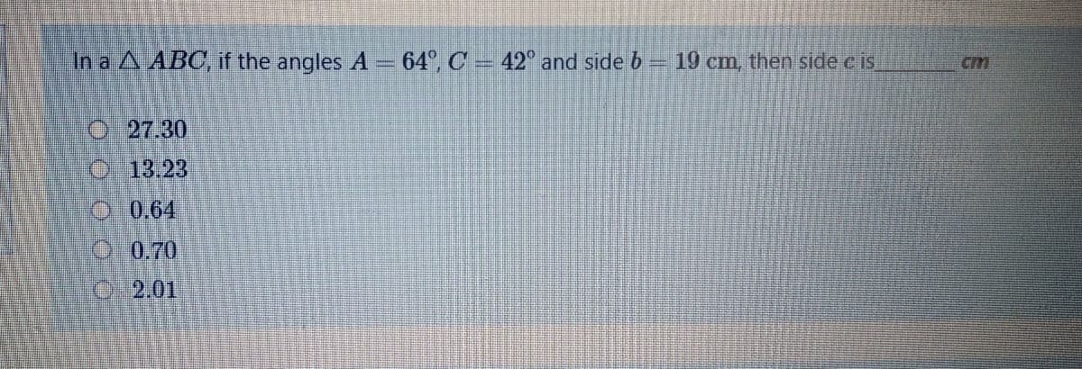 In a A ABC, if the angles A – 64°, C 42° and side b 19 cm, then side c is
cm
O:27.30
O:13.23
O0.64
00.70
O2.01
