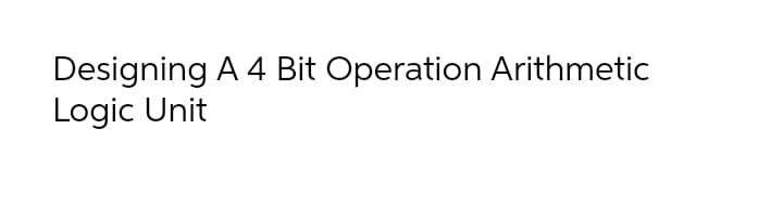 Designing A 4 Bit Operation Arithmetic
Logic Unit
