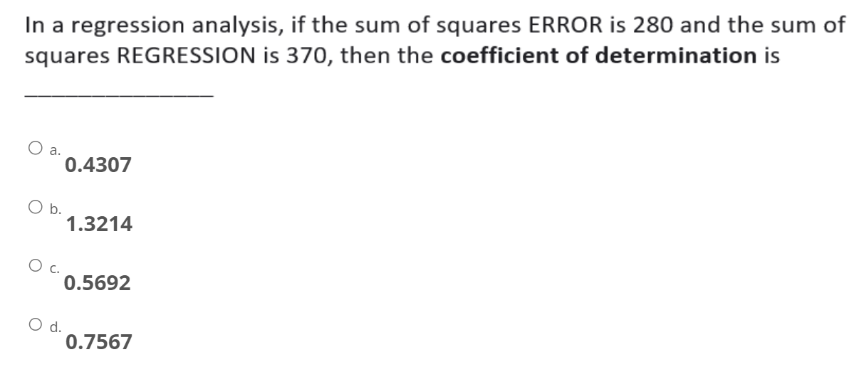 In a regression analysis, if the sum of squares ERROR is 280 and the sum of
squares REGRESSION is 370, then the coefficient of determination is
b.
C.
d.
0.4307
1.3214
0.5692
0.7567