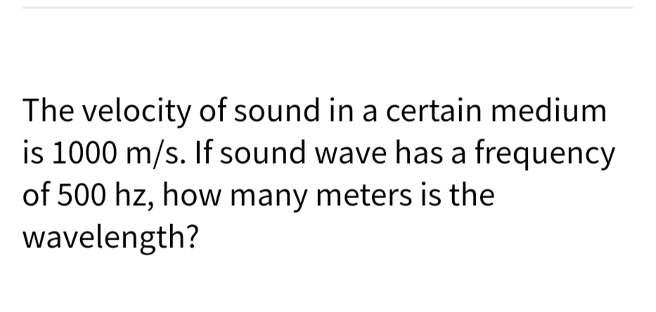 The velocity of sound in a certain medium
is 1000 m/s. If sound wave has a frequency
of 500 hz, how many meters is the
wavelength?
