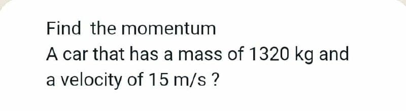 Find the momentum
A car that has a mass of 1320 kg and
velocity of 15 m/s ?
a
