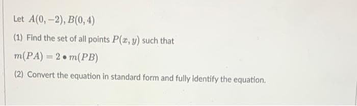 Let A(0,-2), B(0,4)
(1) Find the set of all points P(x, y) such that
m(PA)=2 m(PB)
(2) Convert the equation in standard form and fully identify the equation.