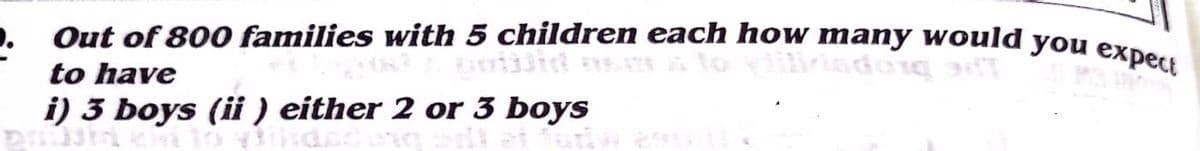 Out of 800 families with 5 children each how many would you expect
to have
riiliriadoig
i) 3 boys (ii ) either 2 or 3 boys
