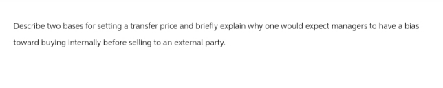 Describe two bases for setting a transfer price and briefly explain why one would expect managers to have a bias
toward buying internally before selling to an external party.