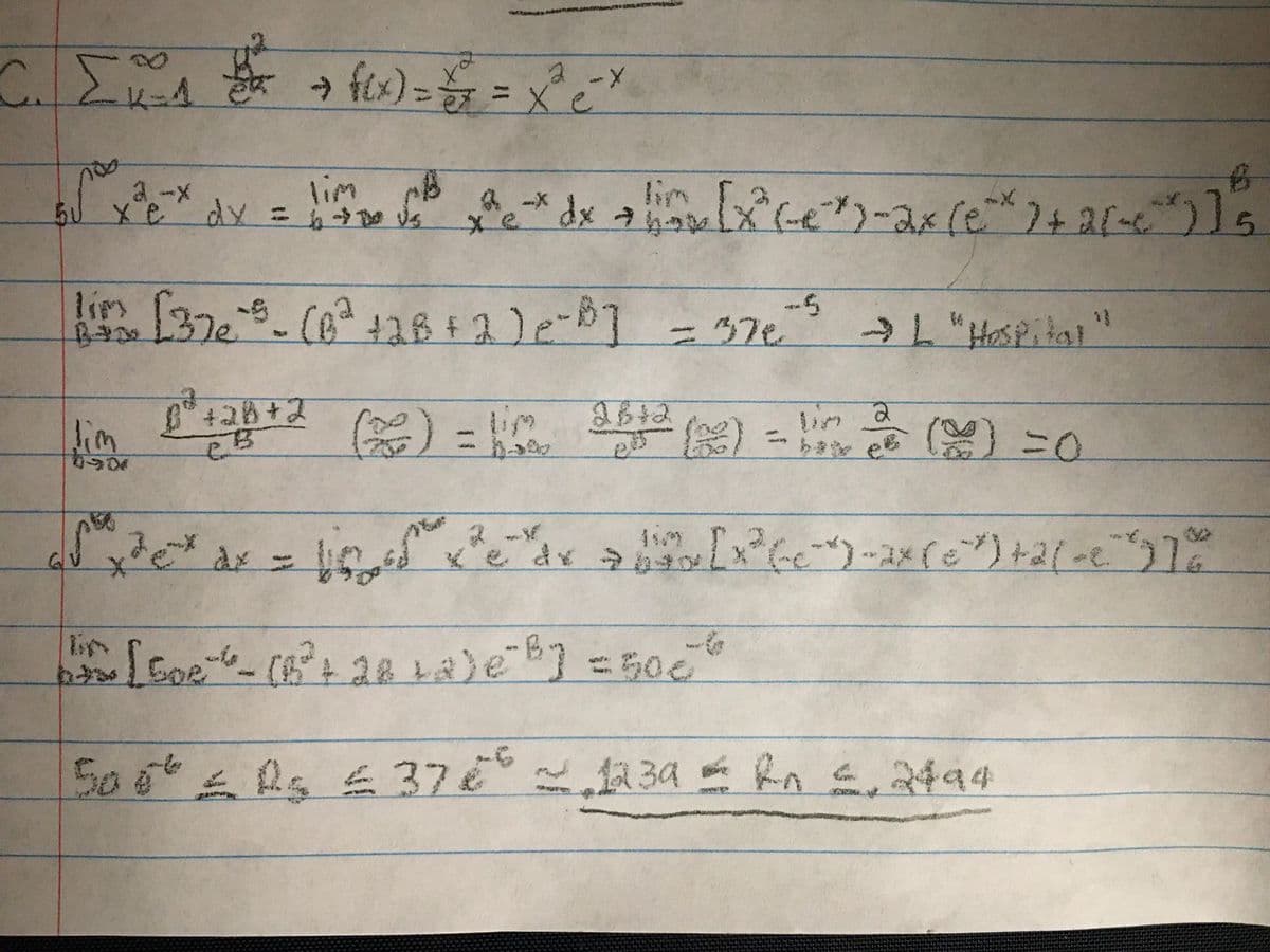 ~. [~_^
EX-A
+ f(x) = = = x² c²
X
- X
noo
bf x²³e-x dx = lim xe-* dx + lim [x²(e)-2x (e^* 2 + 2(+6²) ] ²5
BU
bor
Us
B
-5
lim [37e²5_ (B²ª + 2B + 2) e-B] = 37e""
→ L "Hospital"
(²+26+2 (~) - lim 2612 (22) = lin 2 (~) = 0
र
eB
و
√√²x³e²x dx = linf x²e dr abax[x² (c^^)-ax(e²") + 2[=e^ ^) ] °°
ato [Boe²²_ (B²³² +28+8)e² B] = 500%
506* £ Rs £ 37 66 ~ 1239 = n ≤. 2494