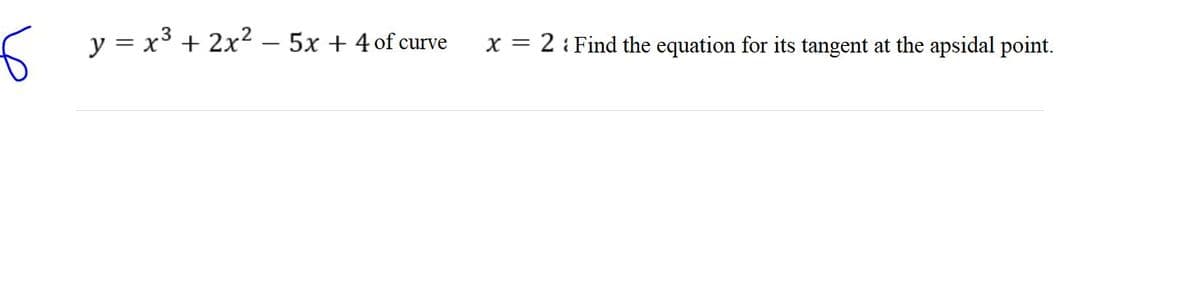 y = x3 + 2x2 –- 5x + 4 of curve
x = 2 : Find the equation for its tangent at the apsidal point.
Le
