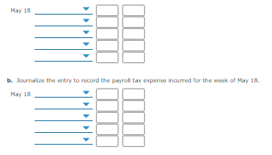 May 18
b. Journalize the entry to record the payroll tax expense incurred for the week of May 18.
May 18
